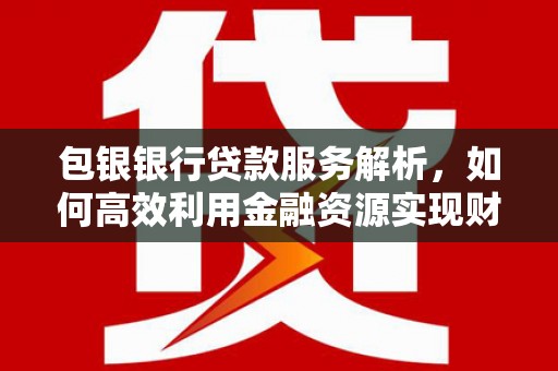浮梁包银银行贷款服务解析，如何高效利用金融资源实现财富增长
