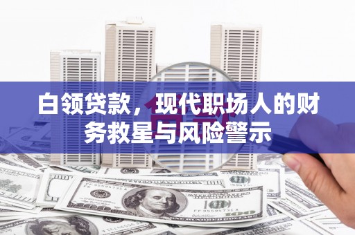 浮梁白领贷款，现代职场人的财务救星与风险警示