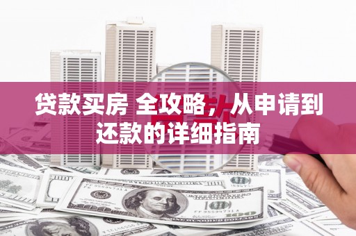 浮梁贷款买房 全攻略，从申请到还款的详细指南
