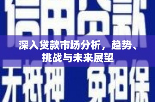 浮梁深入贷款市场分析，趋势、挑战与未来展望