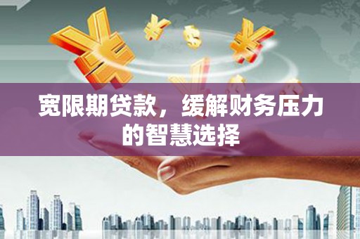 浮梁宽限期贷款，缓解财务压力的智慧选择