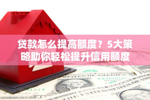浮梁贷款怎么提高额度？5大策略助你轻松提升信用额度