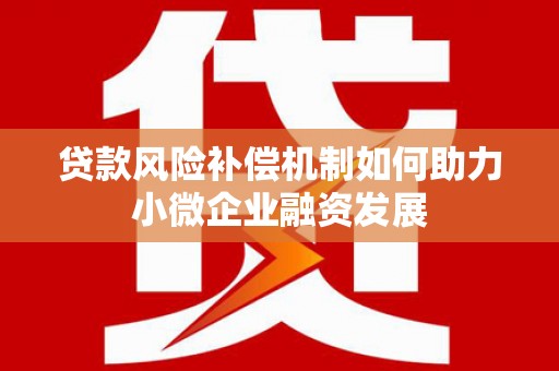 浮梁贷款风险补偿机制如何助力小微企业融资发展
