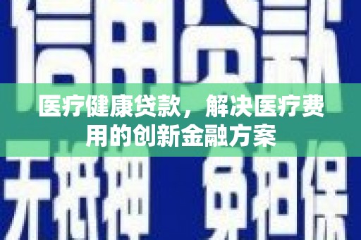 浮梁医疗健康贷款，解决医疗费用的创新金融方案