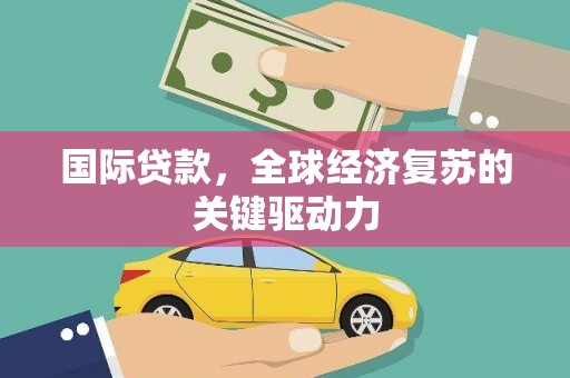 浮梁国际贷款，全球经济复苏的关键驱动力