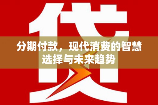 浮梁分期付款，现代消费的智慧选择与未来趋势