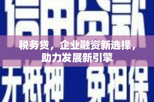 浮梁税务贷，企业融资新选择，助力发展新引擎