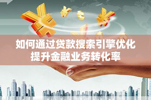 浮梁如何通过贷款搜索引擎优化提升金融业务转化率
