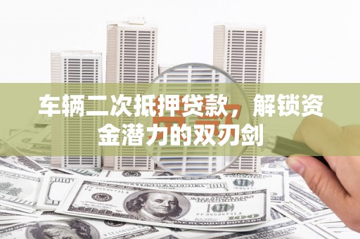 浮梁车辆二次抵押贷款，解锁资金潜力的双刃剑