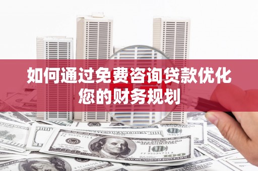 浮梁如何通过免费咨询贷款优化您的财务规划