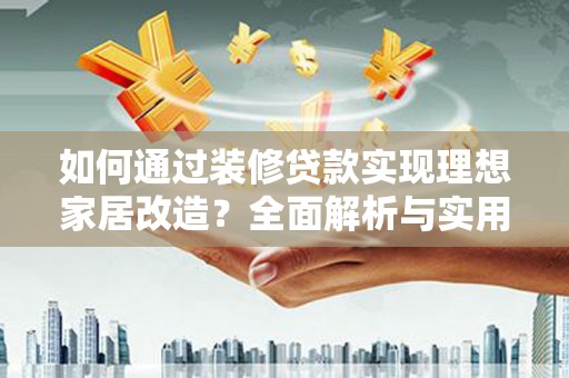 浮梁如何通过装修贷款实现理想家居改造？全面解析与实用指南