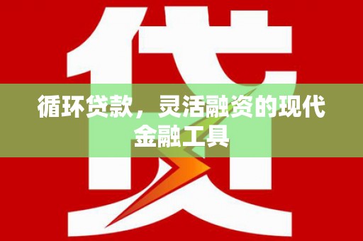 浮梁循环贷款，灵活融资的现代金融工具