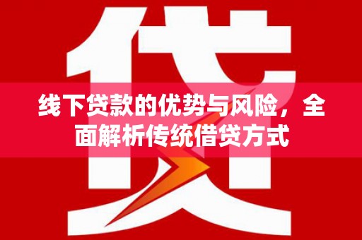 浮梁线下贷款的优势与风险，全面解析传统借贷方式