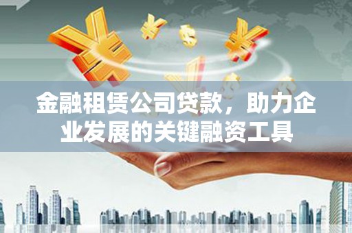 浮梁金融租赁公司贷款，助力企业发展的关键融资工具