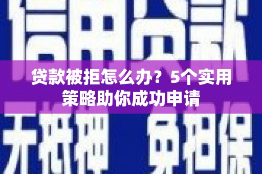 浮梁贷款被拒怎么办？5个实用策略助你成功申请
