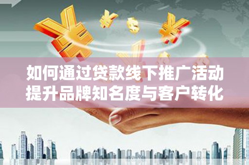 浮梁如何通过贷款线下推广活动提升品牌知名度与客户转化率