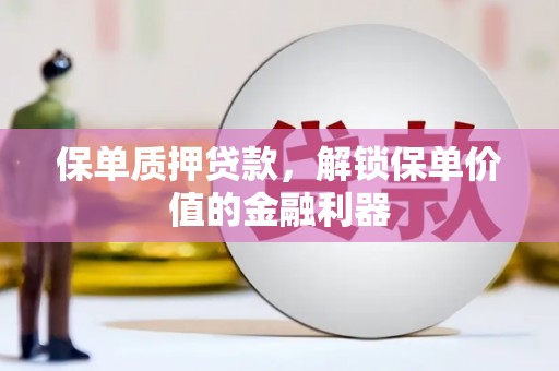 浮梁保单质押贷款，解锁保单价值的金融利器