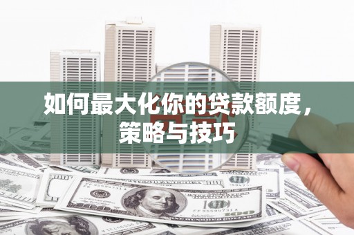 浮梁如何最大化你的贷款额度，策略与技巧