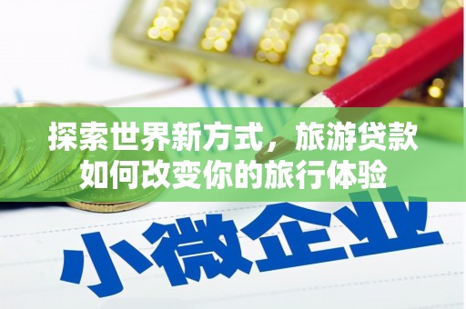 浮梁探索世界新方式，旅游贷款如何改变你的旅行体验