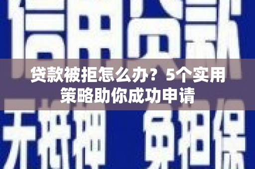 浮梁贷款被拒怎么办？5个实用策略助你成功申请