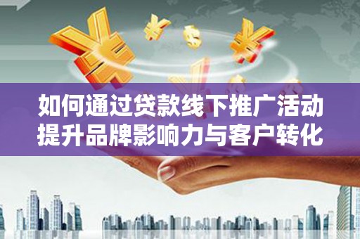浮梁如何通过贷款线下推广活动提升品牌影响力与客户转化率