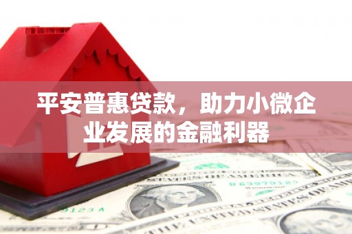浮梁平安普惠贷款，助力小微企业发展的金融利器
