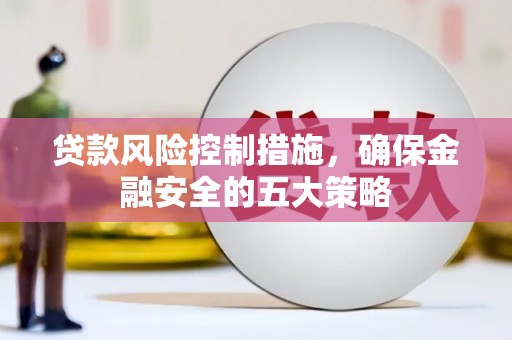 浮梁贷款风险控制措施，确保金融安全的五大策略