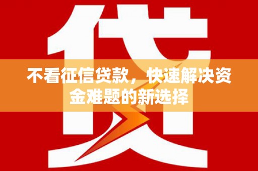 浮梁不看征信贷款，快速解决资金难题的新选择