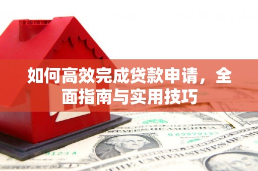 浮梁如何高效完成贷款申请，全面指南与实用技巧