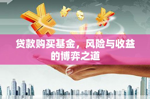 浮梁贷款购买基金，风险与收益的博弈之道