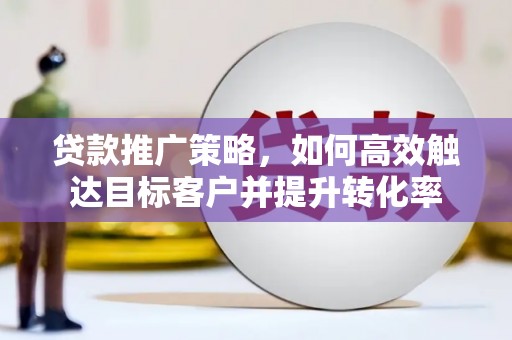 浮梁贷款推广策略，如何高效触达目标客户并提升转化率