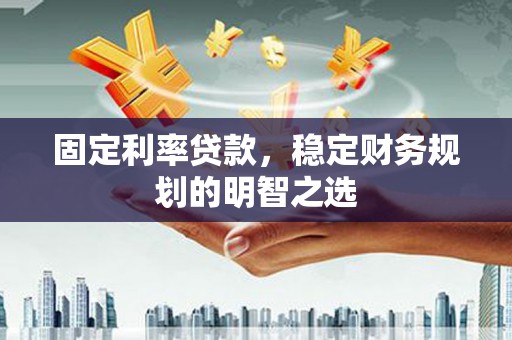 浮梁固定利率贷款，稳定财务规划的明智之选
