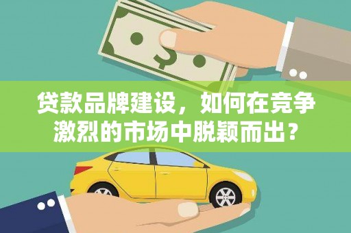 浮梁贷款品牌建设，如何在竞争激烈的市场中脱颖而出？