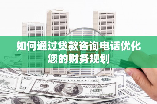浮梁如何通过贷款咨询电话优化您的财务规划