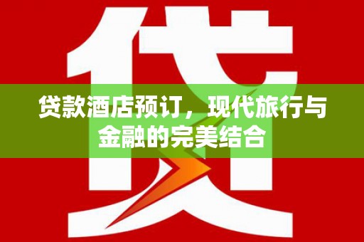 浮梁贷款酒店预订，现代旅行与金融的完美结合
