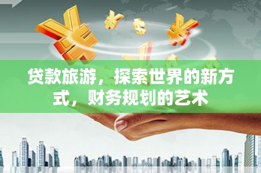 浮梁贷款旅游，探索世界的新方式，财务规划的艺术