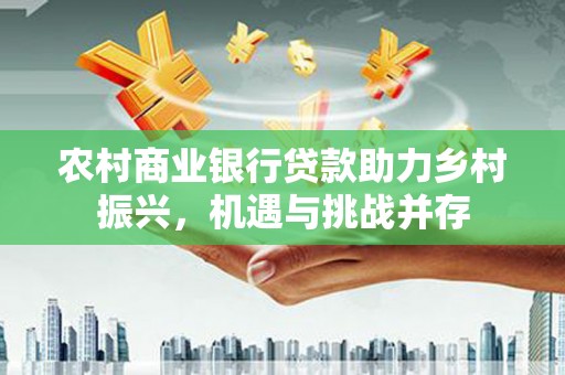 浮梁农村商业银行贷款助力乡村振兴，机遇与挑战并存