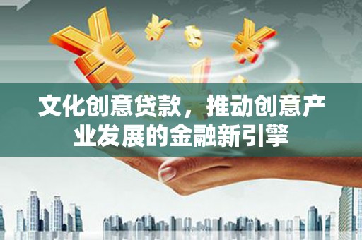 浮梁文化创意贷款，推动创意产业发展的金融新引擎