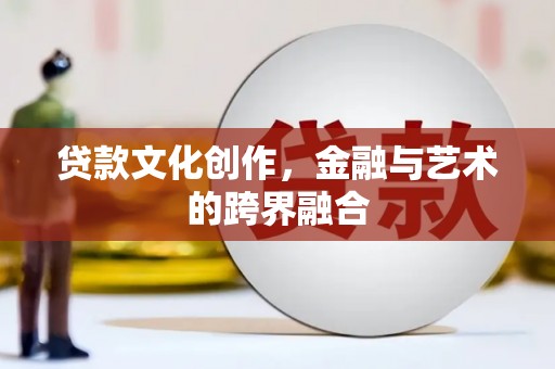 浮梁贷款文化创作，金融与艺术的跨界融合