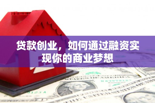 浮梁贷款创业，如何通过融资实现你的商业梦想