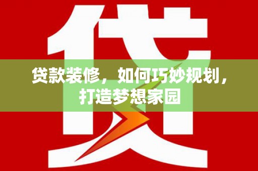 浮梁贷款装修，如何巧妙规划，打造梦想家园