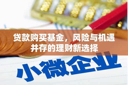 浮梁贷款购买基金，风险与机遇并存的理财新选择