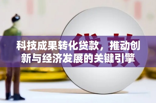 浮梁科技成果转化贷款，推动创新与经济发展的关键引擎