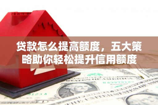 浮梁贷款怎么提高额度，五大策略助你轻松提升信用额度