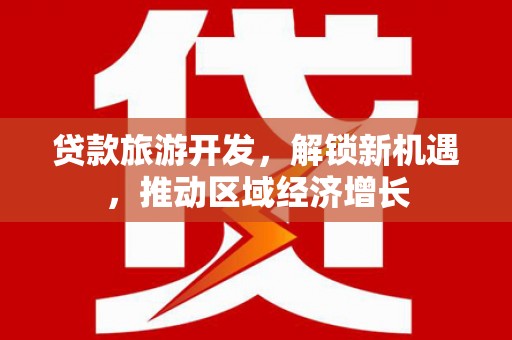 浮梁贷款旅游开发，解锁新机遇，推动区域经济增长