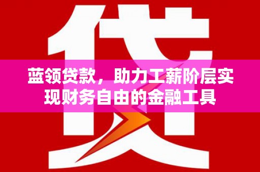 浮梁蓝领贷款，助力工薪阶层实现财务自由的金融工具