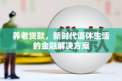 浮梁养老贷款，新时代退休生活的金融解决方案