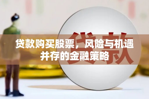 浮梁贷款购买股票，风险与机遇并存的金融策略