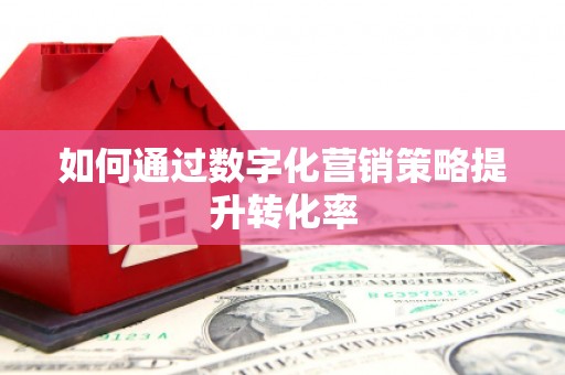 浮梁如何通过数字化营销策略提升转化率