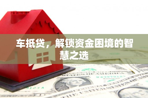 浮梁车抵贷，解锁资金困境的智慧之选